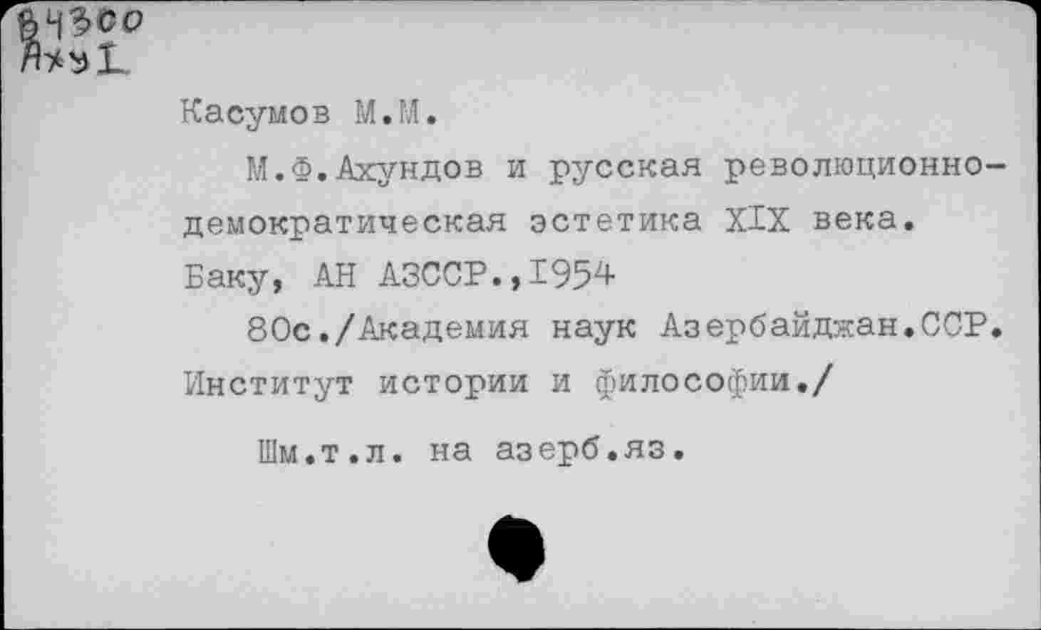 ﻿Касумов М.М.
М.Ф.Ахундов и русская революционно-демократическая эстетика XIX века. Баку, АН АЗССР.,1954
80с./Академия наук Азербайджан.ССР. Институт истории и философии./
Шм.т.л. на азерб.яз.